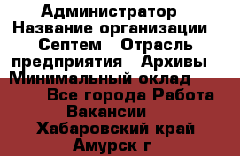 Администратор › Название организации ­ Септем › Отрасль предприятия ­ Архивы › Минимальный оклад ­ 25 000 - Все города Работа » Вакансии   . Хабаровский край,Амурск г.